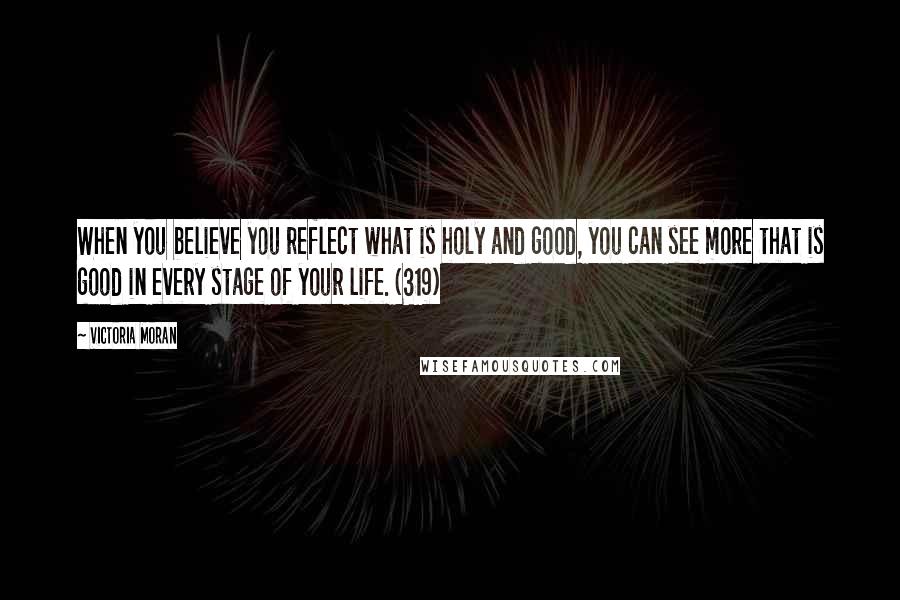 Victoria Moran quotes: When you believe you reflect what is holy and good, you can see more that is good in every stage of your life. (319) Victoria Moran quotes: When you believe you reflect what is holy and good, you can see more that is good in every stage of your life. (319)