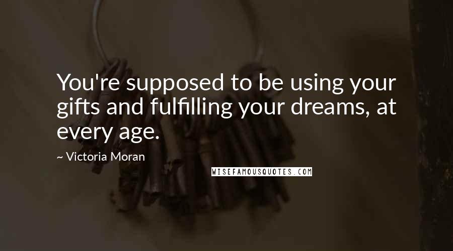 Victoria Moran quotes: You're supposed to be using your gifts and fulfilling your dreams, at every age.