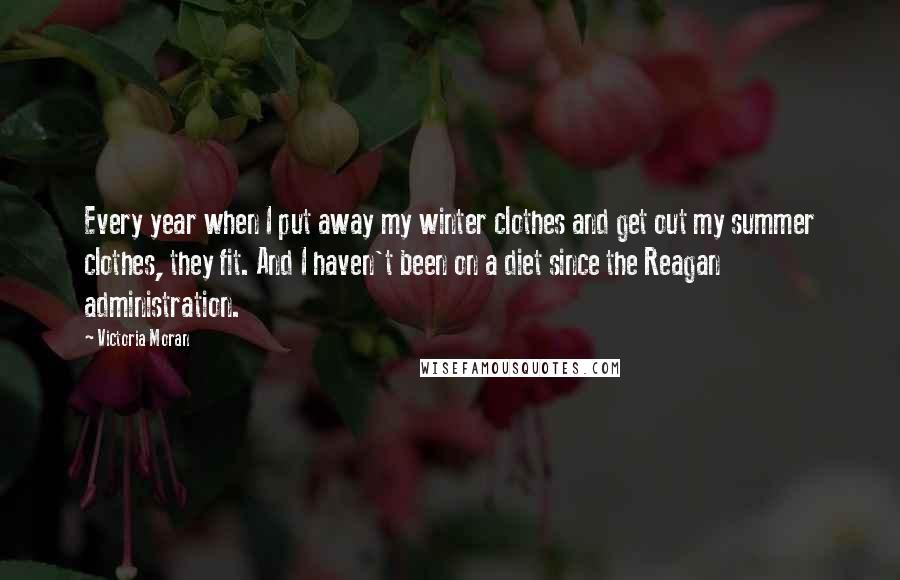 Victoria Moran quotes: Every year when I put away my winter clothes and get out my summer clothes, they fit. And I haven't been on a diet since the Reagan administration.