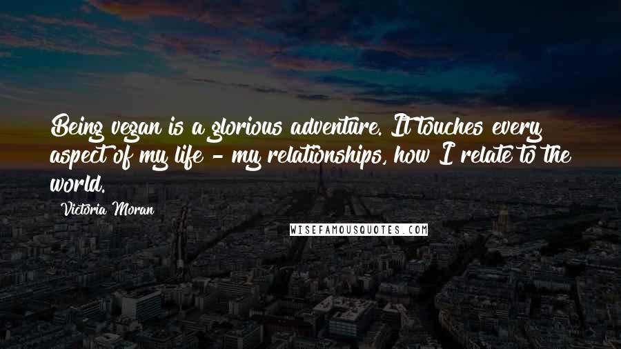 Victoria Moran quotes: Being vegan is a glorious adventure. It touches every aspect of my life - my relationships, how I relate to the world. Victoria Moran quotes: Being vegan is a glorious adventure. It touches every aspect of my life - my relationships, how I relate to the world.