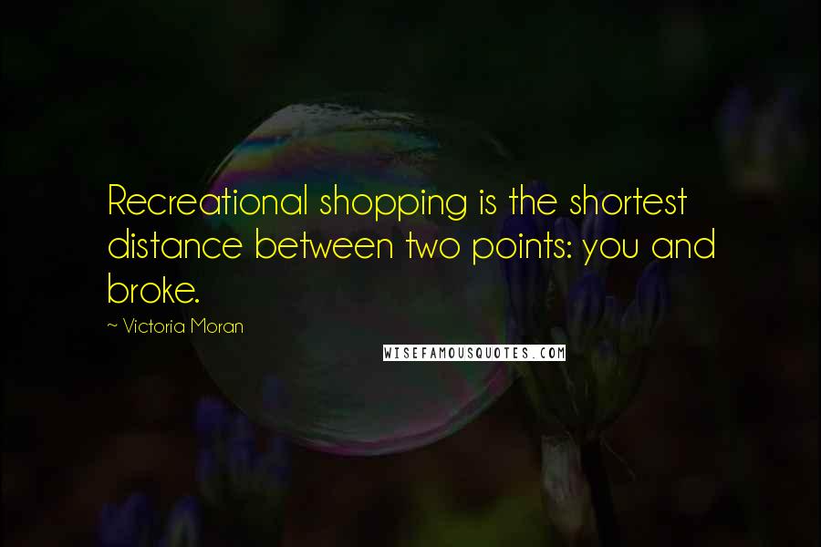 Victoria Moran quotes: Recreational shopping is the shortest distance between two points: you and broke.