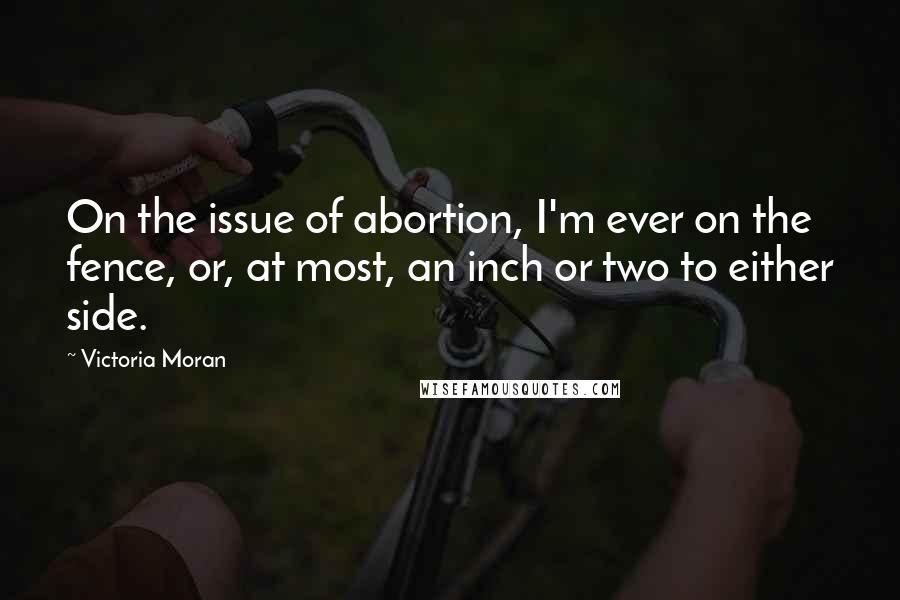 Victoria Moran quotes: On the issue of abortion, I'm ever on the fence, or, at most, an inch or two to either side.