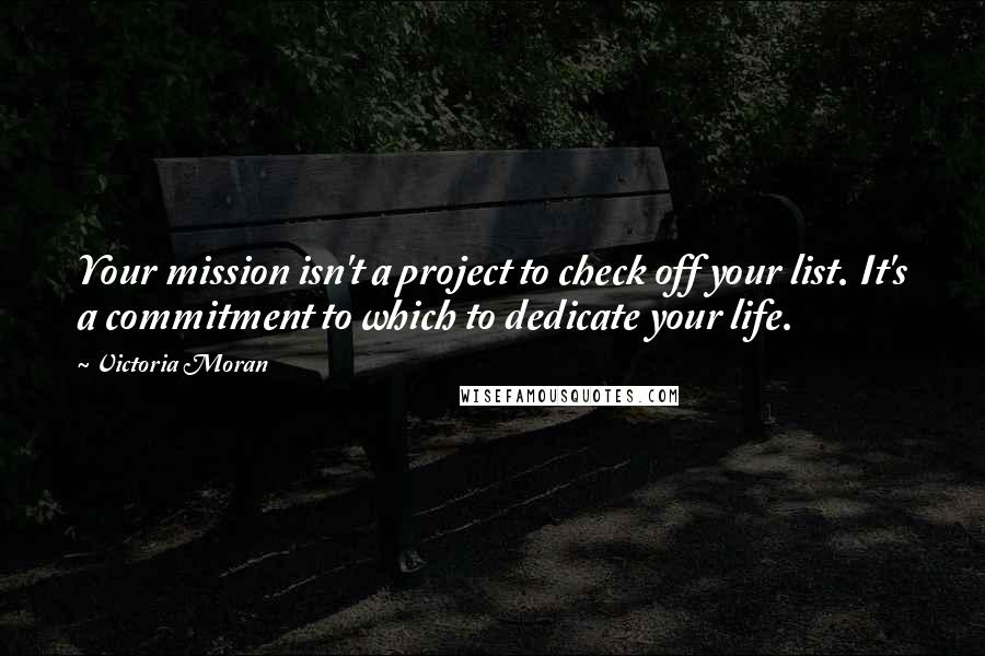 Victoria Moran quotes: Your mission isn't a project to check off your list. It's a commitment to which to dedicate your life.