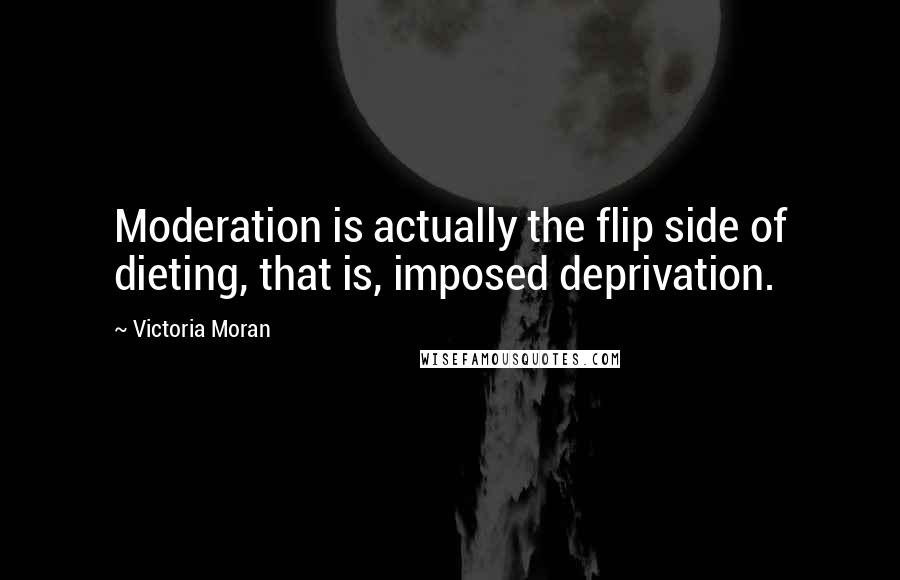 Victoria Moran quotes: Moderation is actually the flip side of dieting, that is, imposed deprivation.
