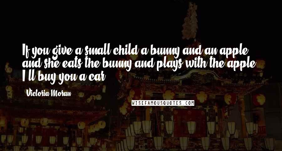 Victoria Moran quotes: If you give a small child a bunny and an apple, and she eats the bunny and plays with the apple, I'll buy you a car.