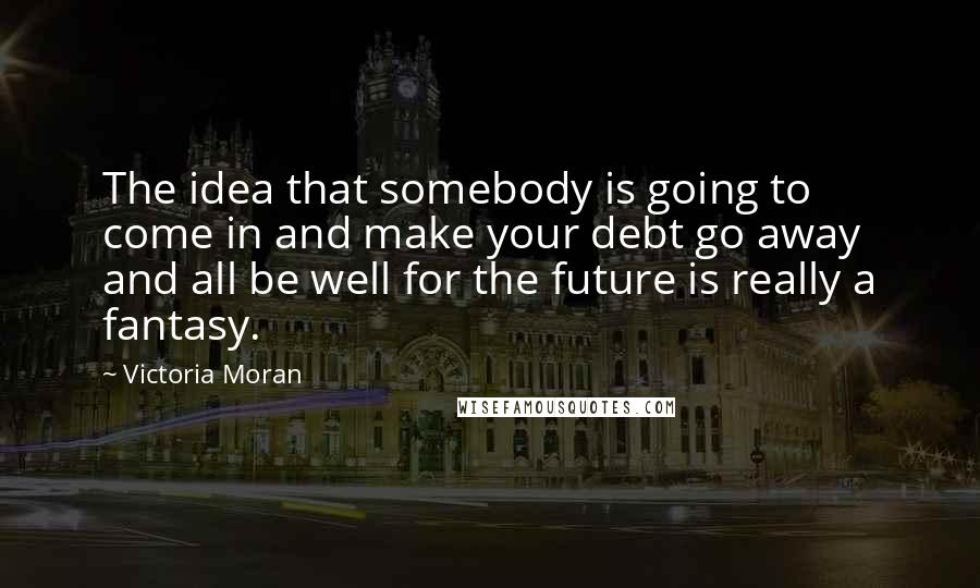 Victoria Moran quotes: The idea that somebody is going to come in and make your debt go away and all be well for the future is really a fantasy.