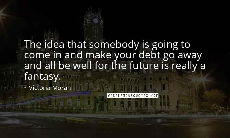 Victoria Moran quotes: The idea that somebody is going to come in and make your debt go away and all be well for the future is really a fantasy. Victoria Moran quotes: The idea that somebody is going to come in and make your debt go away and all be well for the future is really a fantasy.