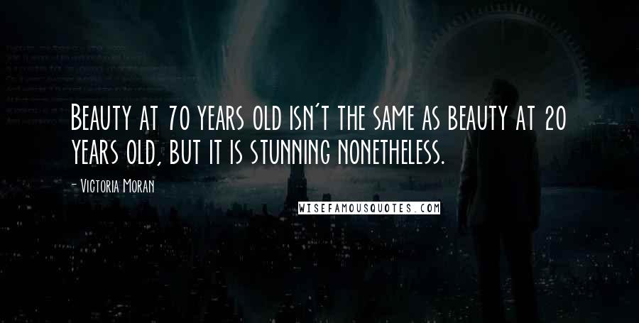 Victoria Moran quotes: Beauty at 70 years old isn't the same as beauty at 20 years old, but it is stunning nonetheless.