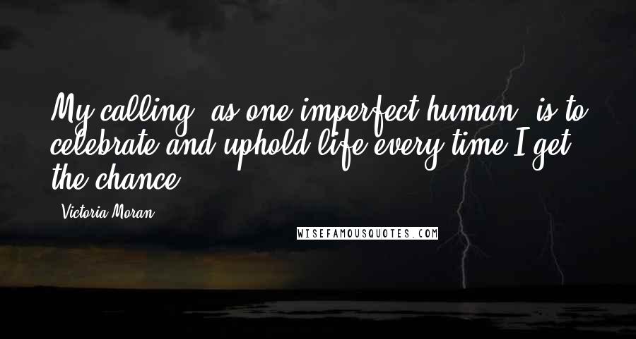 Victoria Moran quotes: My calling, as one imperfect human, is to celebrate and uphold life every time I get the chance.