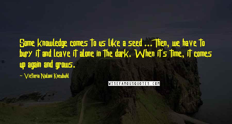 Victoria Nalani Kneubuhl quotes: Some knowledge comes to us like a seed ... Then, we have to bury it and leave it alone in the dark. When it's time, it comes up again and