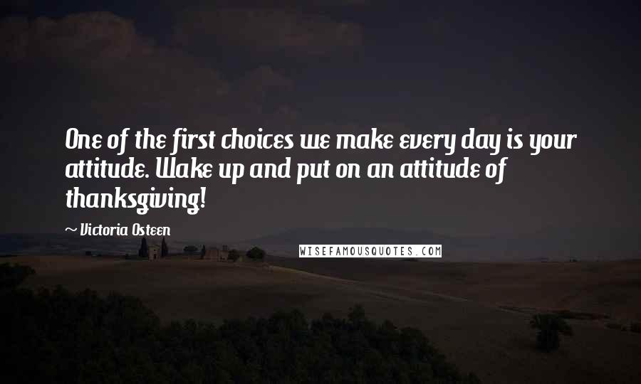 Victoria Osteen quotes: One of the first choices we make every day is your attitude. Wake up and put on an attitude of thanksgiving!