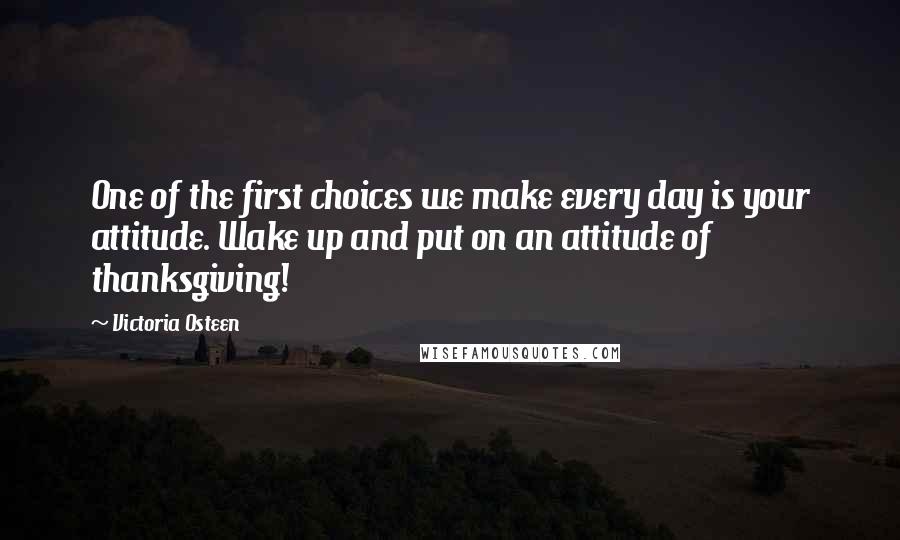 Victoria Osteen quotes: One of the first choices we make every day is your attitude. Wake up and put on an attitude of thanksgiving! Victoria Osteen quotes: One of the first choices we make every day is your attitude. Wake up and put on an attitude of thanksgiving!