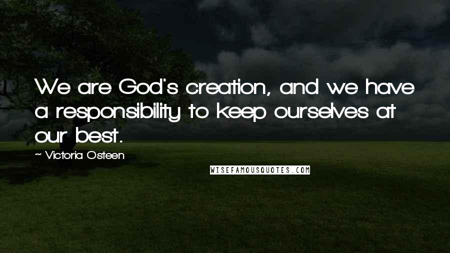 Victoria Osteen quotes: We are God's creation, and we have a responsibility to keep ourselves at our best.