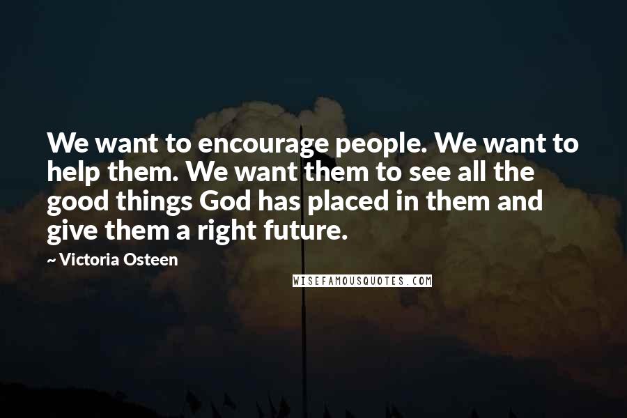 Victoria Osteen quotes: We want to encourage people. We want to help them. We want them to see all the good things God has placed in them and give them a right future. Victoria Osteen quotes: We want to encourage people. We want to help them. We want them to see all the good things God has placed in them and give them a right future.