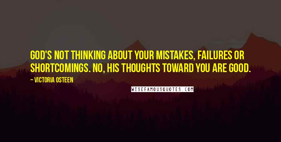 Victoria Osteen quotes: God's not thinking about your mistakes, failures or shortcomings. No, His thoughts toward you are good. Victoria Osteen quotes: God's not thinking about your mistakes, failures or shortcomings. No, His thoughts toward you are good.