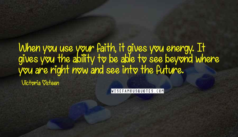 Victoria Osteen quotes: When you use your faith, it gives you energy. It gives you the ability to be able to see beyond where you are right now and see into the future. Victoria Osteen quotes: When you use your faith, it gives you energy. It gives you the ability to be able to see beyond where you are right now and see into the future.