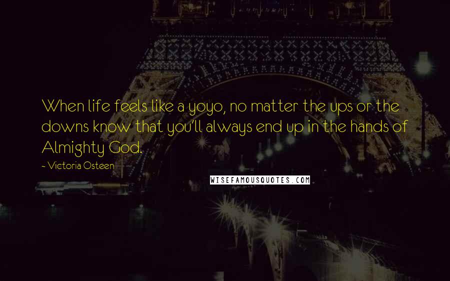 Victoria Osteen quotes: When life feels like a yoyo, no matter the ups or the downs know that you'll always end up in the hands of Almighty God.