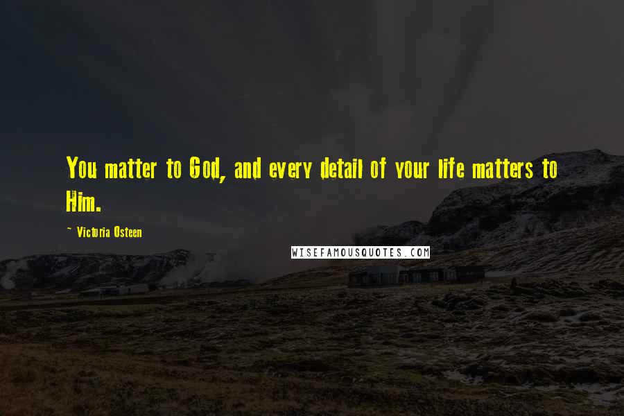 Victoria Osteen quotes: You matter to God, and every detail of your life matters to Him.