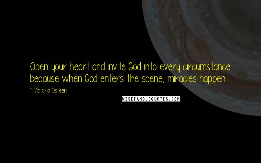 Victoria Osteen quotes: Open your heart and invite God into every circumstance because when God enters the scene, miracles happen. Victoria Osteen quotes: Open your heart and invite God into every circumstance because when God enters the scene, miracles happen.