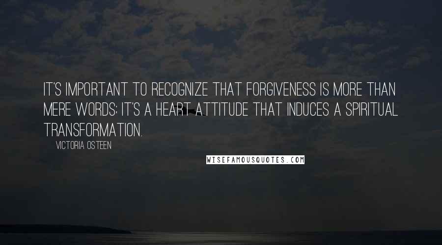 Victoria Osteen quotes: It's important to recognize that forgiveness is more than mere words; it's a heart attitude that induces a spiritual transformation. Victoria Osteen quotes: It's important to recognize that forgiveness is more than mere words; it's a heart attitude that induces a spiritual transformation.