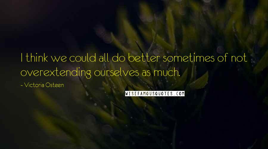 Victoria Osteen quotes: I think we could all do better sometimes of not overextending ourselves as much.