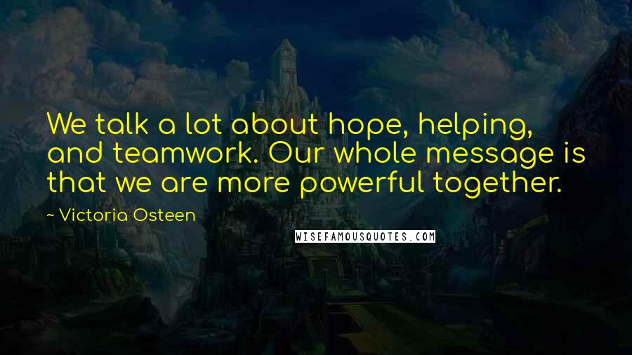 Victoria Osteen quotes: We talk a lot about hope, helping, and teamwork. Our whole message is that we are more powerful together.