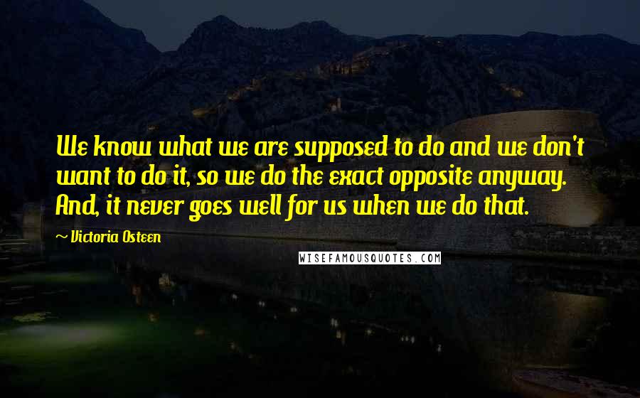 Victoria Osteen quotes: We know what we are supposed to do and we don't want to do it, so we do the exact opposite anyway. And, it never goes well for us when