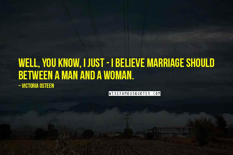 Victoria Osteen quotes: Well, you know, I just - I believe marriage should between a man and a woman.