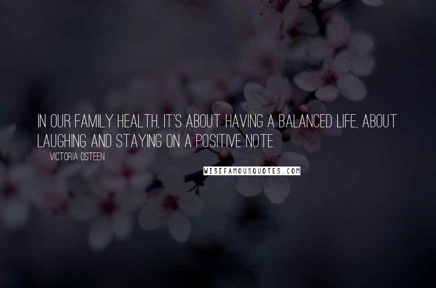 Victoria Osteen quotes: In our family health, it's about having a balanced life, about laughing and staying on a positive note. Victoria Osteen quotes: In our family health, it's about having a balanced life, about laughing and staying on a positive note.