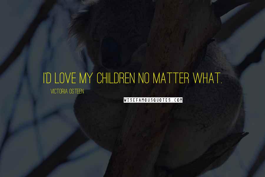 Victoria Osteen quotes: I'd love my children no matter what.