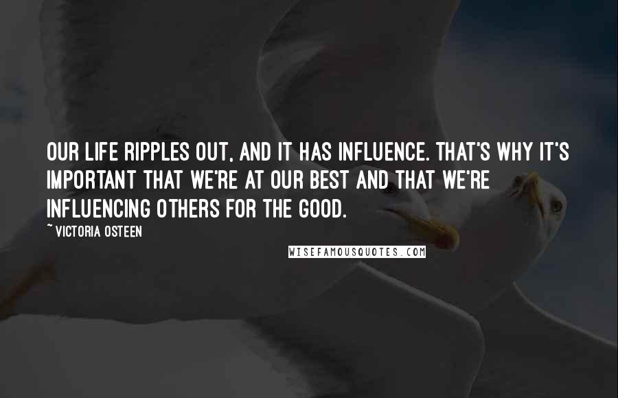 Victoria Osteen quotes: Our life ripples out, and it has influence. That's why it's important that we're at our best and that we're influencing others for the good. Victoria Osteen quotes: Our life ripples out, and it has influence. That's why it's important that we're at our best and that we're influencing others for the good.