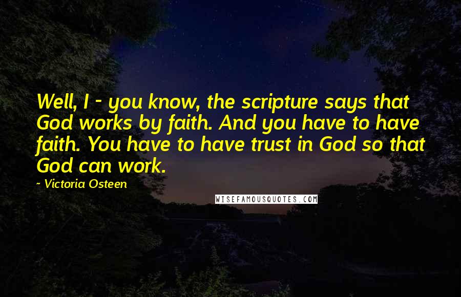 Victoria Osteen quotes: Well, I - you know, the scripture says that God works by faith. And you have to have faith. You have to have trust in God so that God can Victoria Osteen quotes: Well, I - you know, the scripture says that God works by faith. And you have to have faith. You have to have trust in God so that God can