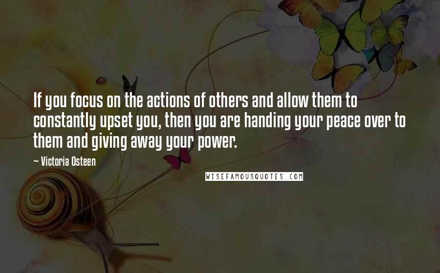 Victoria Osteen quotes: If you focus on the actions of others and allow them to constantly upset you, then you are handing your peace over to them and giving away your power.