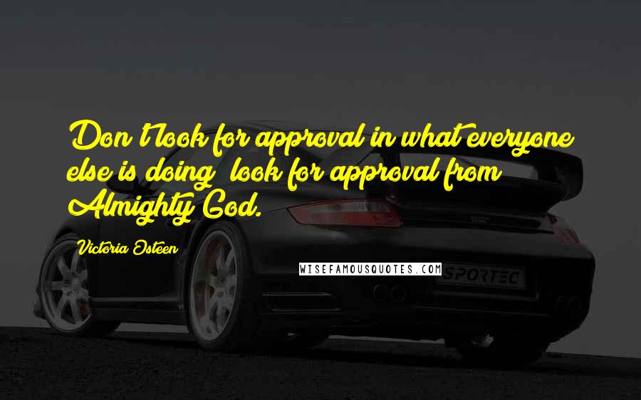Victoria Osteen quotes: Don't look for approval in what everyone else is doing; look for approval from Almighty God.