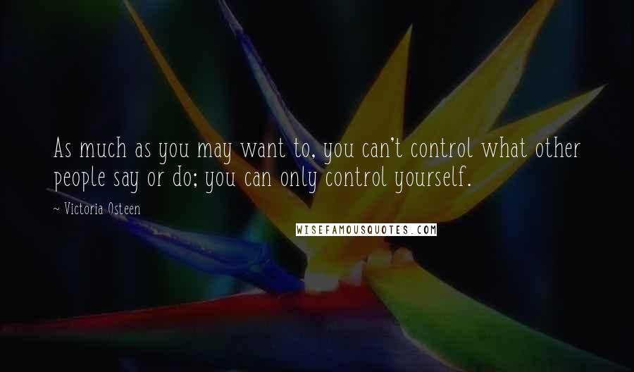 Victoria Osteen quotes: As much as you may want to, you can't control what other people say or do; you can only control yourself. Victoria Osteen quotes: As much as you may want to, you can't control what other people say or do; you can only control yourself.