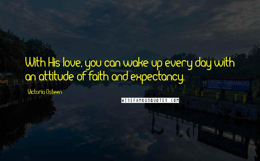 Victoria Osteen quotes: With His love, you can wake up every day with an attitude of faith and expectancy.