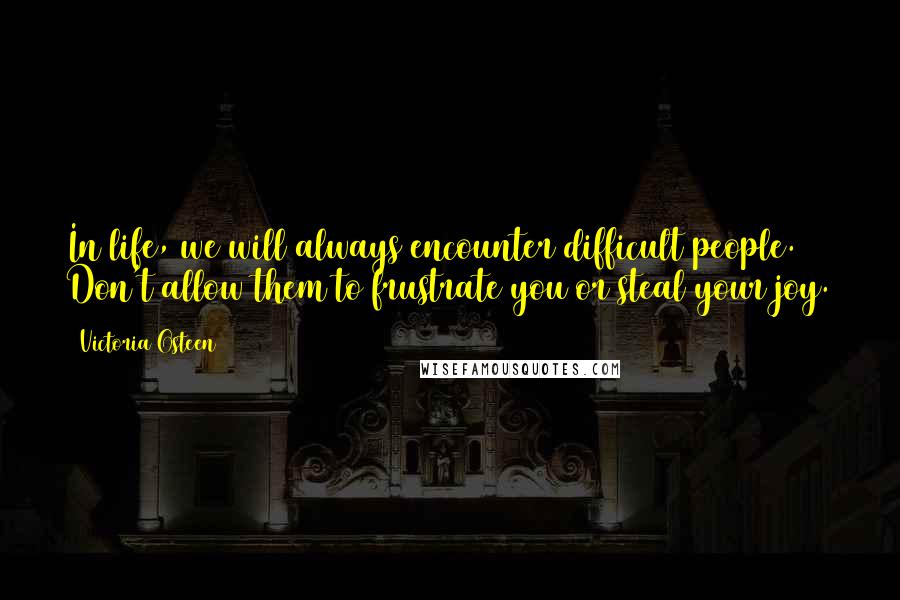 Victoria Osteen quotes: In life, we will always encounter difficult people. Don't allow them to frustrate you or steal your joy.