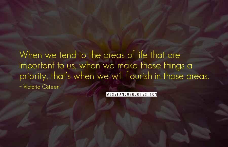 Victoria Osteen quotes: When we tend to the areas of life that are important to us, when we make those things a priority, that's when we will flourish in those areas. Victoria Osteen quotes: When we tend to the areas of life that are important to us, when we make those things a priority, that's when we will flourish in those areas.