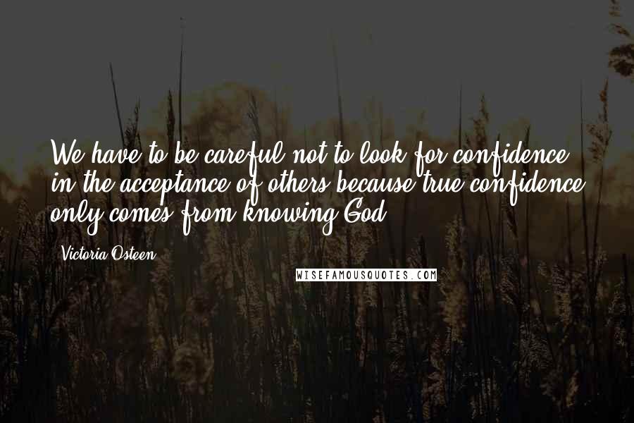Victoria Osteen quotes: We have to be careful not to look for confidence in the acceptance of others because true confidence only comes from knowing God.