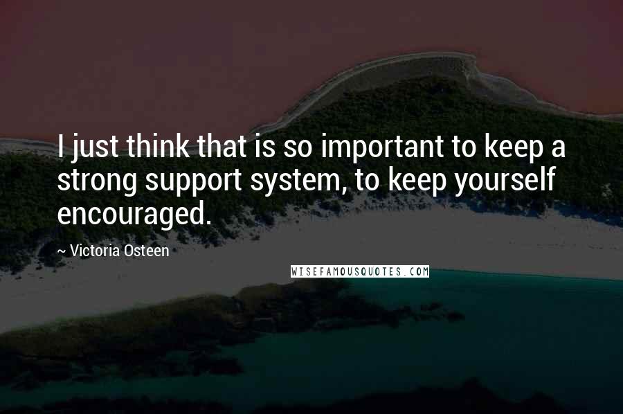 Victoria Osteen quotes: I just think that is so important to keep a strong support system, to keep yourself encouraged.