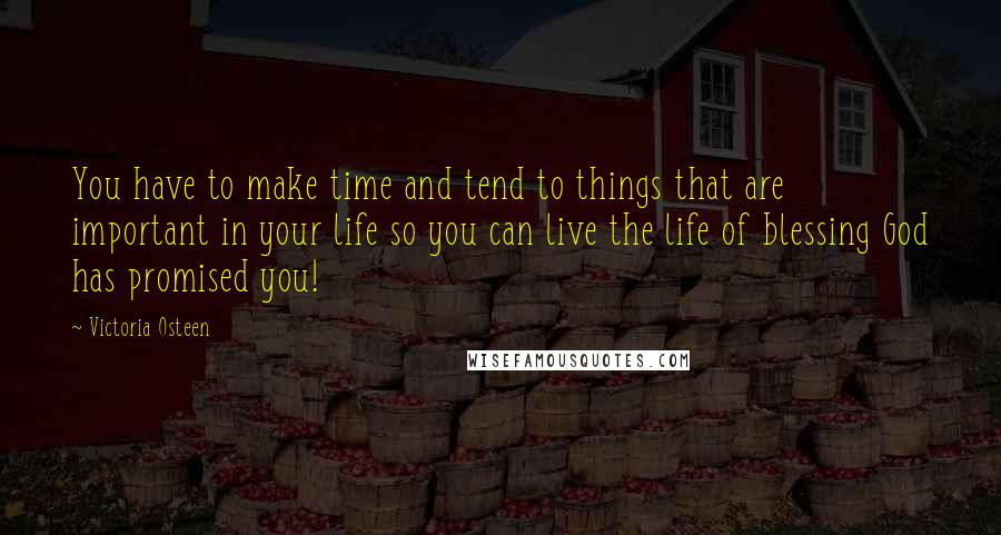 Victoria Osteen quotes: You have to make time and tend to things that are important in your life so you can live the life of blessing God has promised you! Victoria Osteen quotes: You have to make time and tend to things that are important in your life so you can live the life of blessing God has promised you!