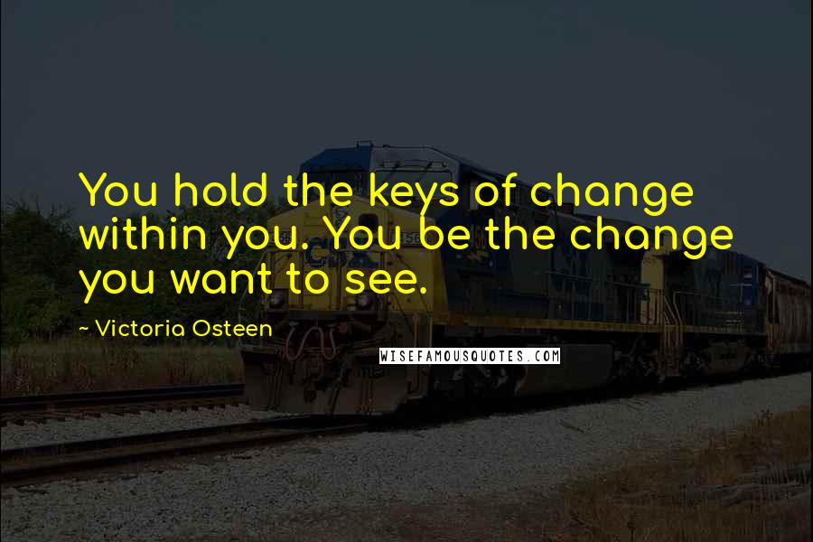 Victoria Osteen quotes: You hold the keys of change within you. You be the change you want to see.