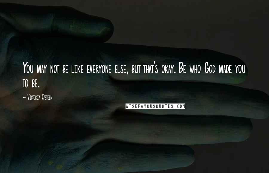 Victoria Osteen quotes: You may not be like everyone else, but that's okay. Be who God made you to be.
