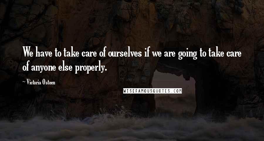 Victoria Osteen quotes: We have to take care of ourselves if we are going to take care of anyone else properly.