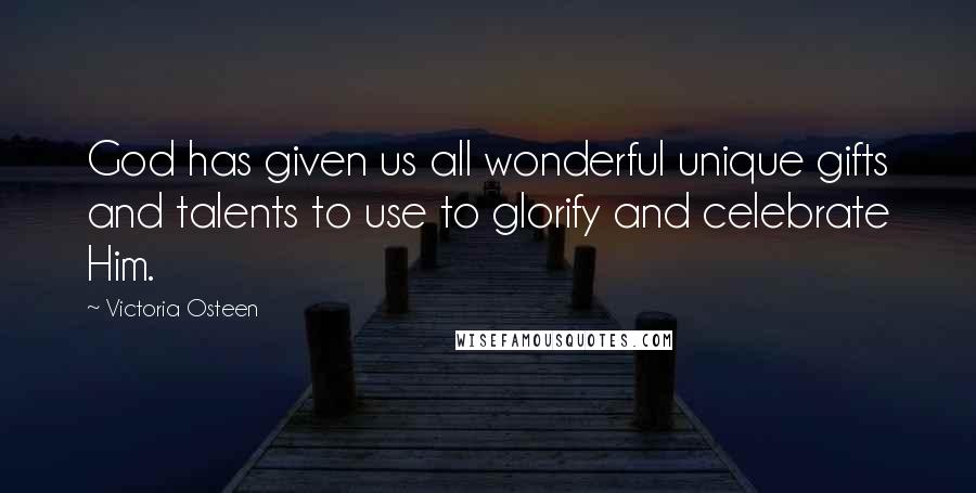 Victoria Osteen quotes: God has given us all wonderful unique gifts and talents to use to glorify and celebrate Him.
