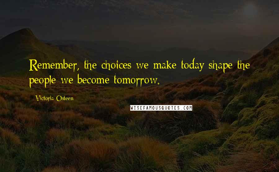 Victoria Osteen quotes: Remember, the choices we make today shape the people we become tomorrow.