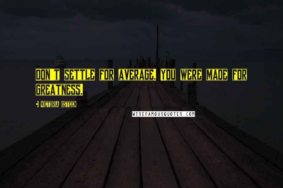Victoria Osteen quotes: Don't settle for average. You were made for greatness.