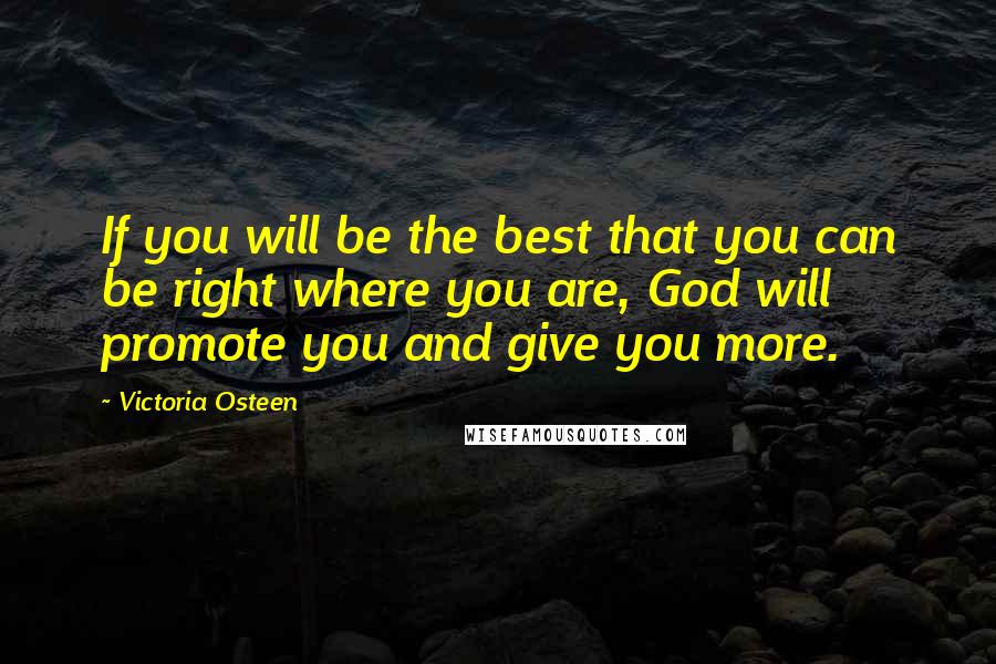 Victoria Osteen quotes: If you will be the best that you can be right where you are, God will promote you and give you more.