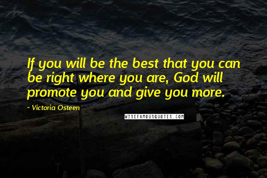 Victoria Osteen quotes: If you will be the best that you can be right where you are, God will promote you and give you more. Victoria Osteen quotes: If you will be the best that you can be right where you are, God will promote you and give you more.