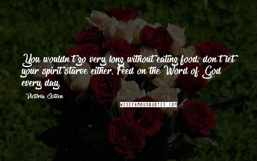 Victoria Osteen quotes: You wouldn't go very long without eating food; don't let your spirit starve either. Feed on the Word of God every day.